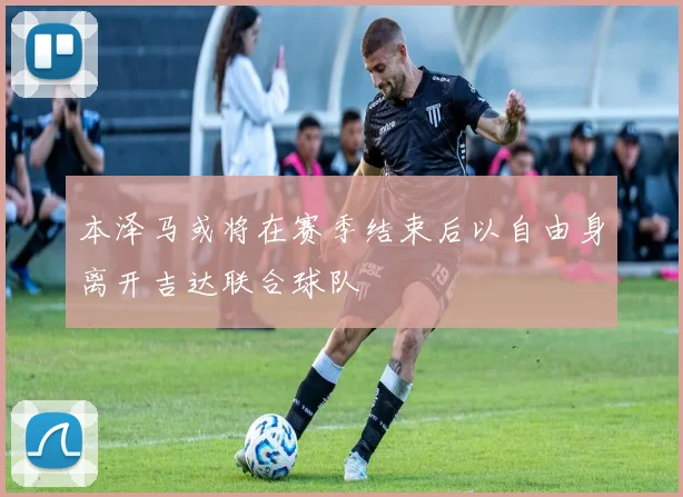 本泽马或将在赛季结束后以自由身离开吉达联合球队