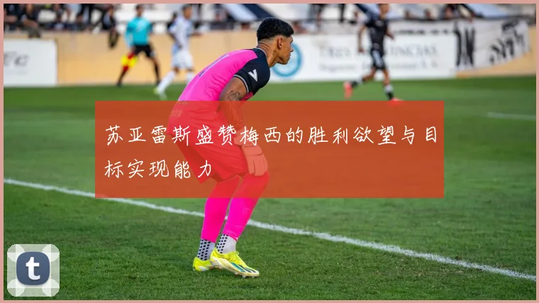 苏亚雷斯盛赞梅西的胜利欲望与目标实现能力