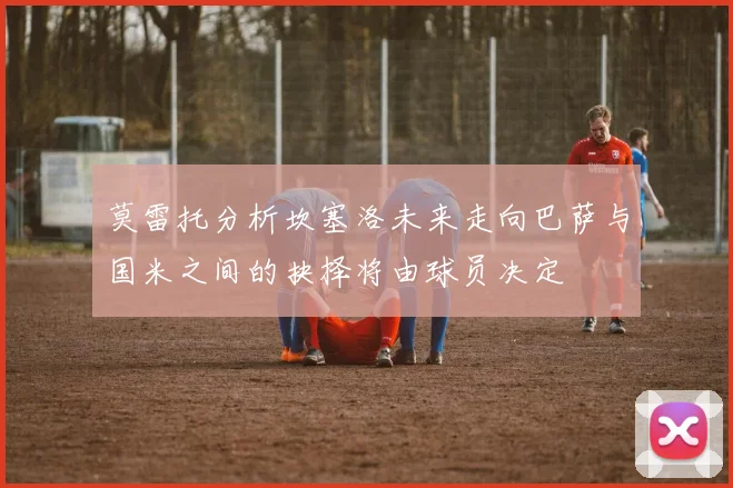 莫雷托分析坎塞洛未来走向巴萨与国米之间的抉择将由球员决定