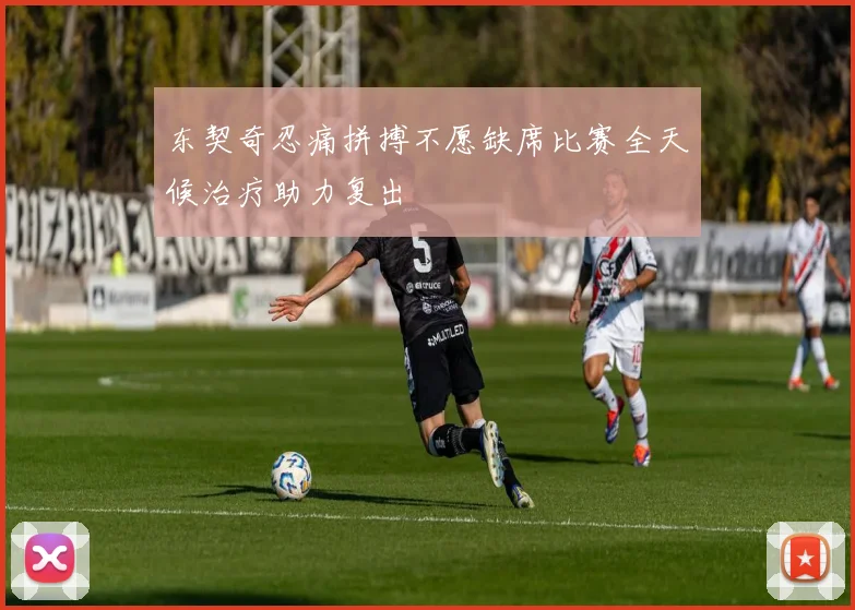 东契奇忍痛拼搏不愿缺席比赛全天候治疗助力复出