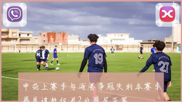 申花上赛季与海港争冠失利本赛季再度追赶仅差2分屈居亚军