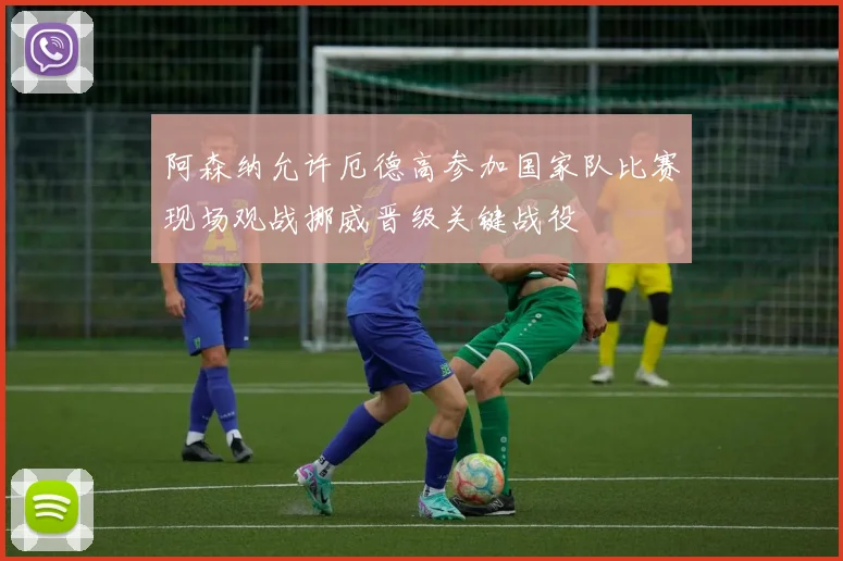阿森纳允许厄德高参加国家队比赛现场观战挪威晋级关键战役