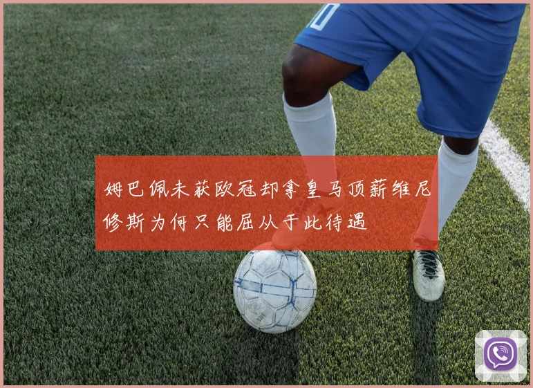 姆巴佩未获欧冠却拿皇马顶薪维尼修斯为何只能屈从于此待遇