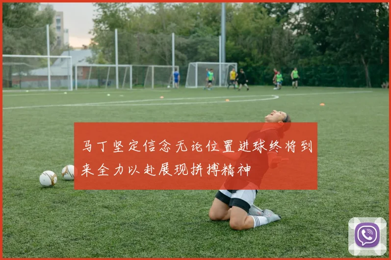 马丁坚定信念无论位置进球终将到来全力以赴展现拼搏精神