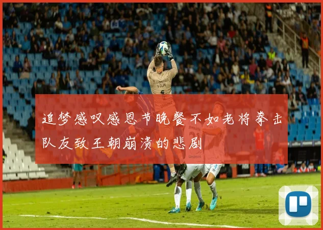 追梦感叹感恩节晚餐不如老将拳击队友致王朝崩溃的悲剧