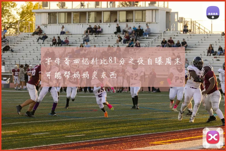 字母哥回忆科比81分之夜自曝周末可能帮妈妈卖东西