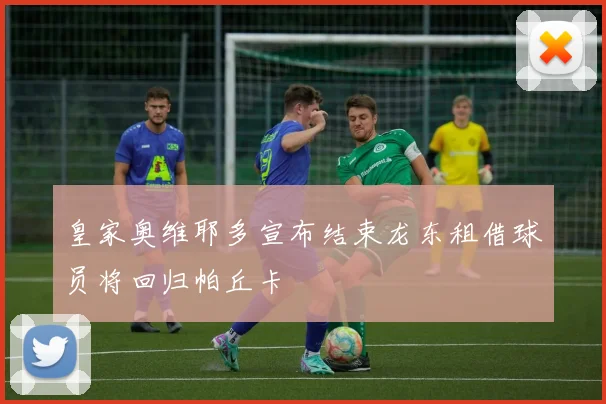 皇家奥维耶多宣布结束龙东租借球员将回归帕丘卡