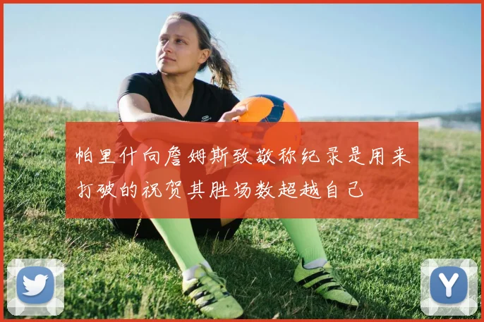 帕里什向詹姆斯致敬称纪录是用来打破的祝贺其胜场数超越自己