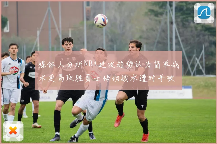媒体人分析NBA进攻趋势认为简单战术更易取胜勇士传切战术遭对手破解