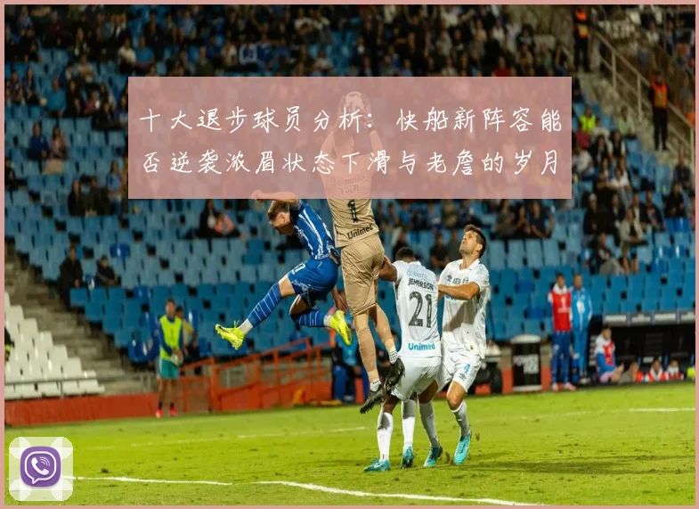 十大退步球员分析：快船新阵容能否逆袭浓眉状态下滑与老詹的岁月流逝