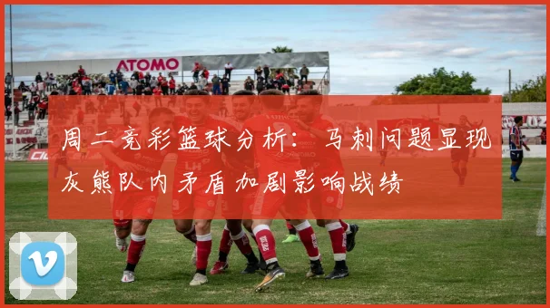 周二竞彩篮球分析：马刺问题显现灰熊队内矛盾加剧影响战绩