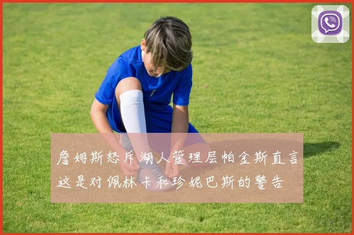 詹姆斯怒斥湖人管理层帕金斯直言这是对佩林卡和珍妮巴斯的警告
