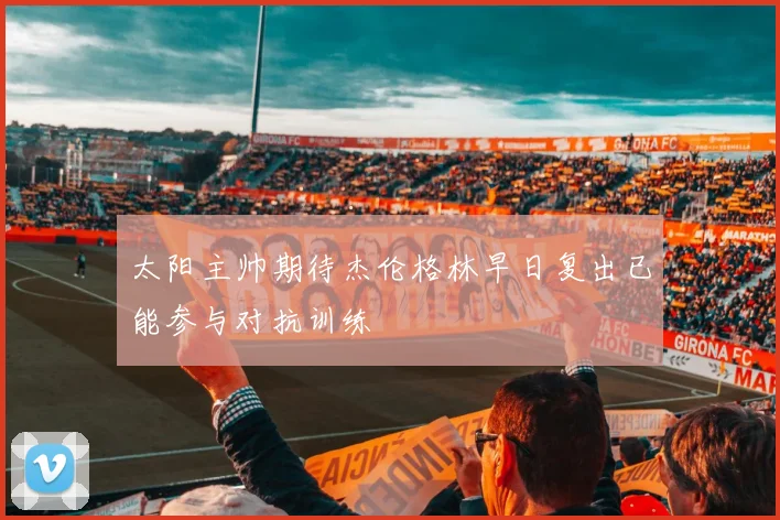 太阳主帅期待杰伦格林早日复出已能参与对抗训练