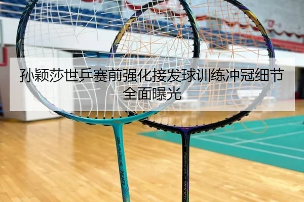 孙颖莎世乒赛前强化接发球训练冲冠细节全面曝光