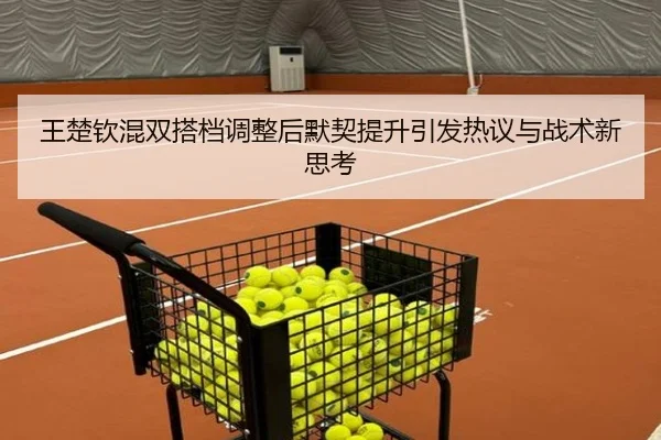 王楚钦混双搭档调整后默契提升引发热议与战术新思考